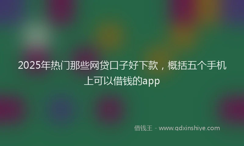2025年热门那些网贷口子好下款，概括五个手机上可以借钱的app
