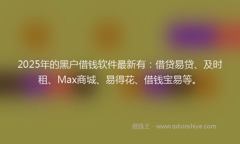 2025年的黑户借钱软件最新有：借贷易贷、及时租、Max商城、易得花、借钱宝易等。