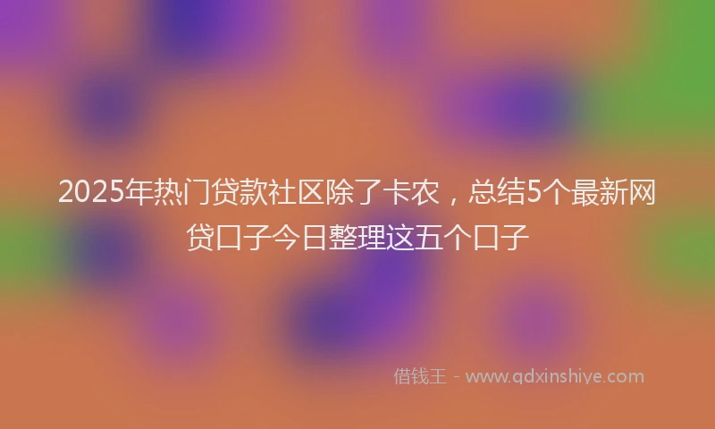 2025年热门贷款社区除了卡农，总结5个最新网贷口子今日整理这五个口子