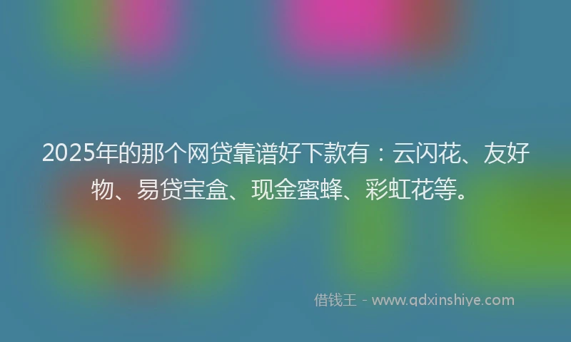 2025年的那个网贷靠谱好下款有：云闪花、友好物、易贷宝盒、现金蜜蜂、彩虹花等。