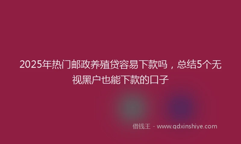 2025年热门邮政养殖贷容易下款吗，总结5个无视黑户也能下款的口子