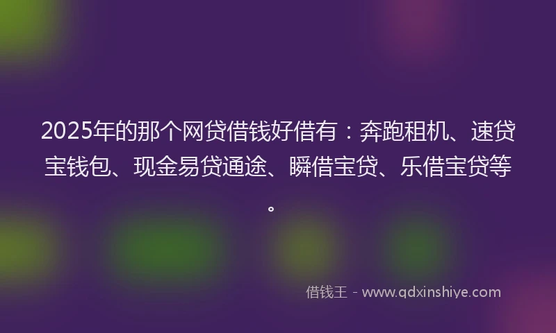 2025年的那个网贷借钱好借有：奔跑租机、速贷宝钱包、现金易贷通途、瞬借宝贷、乐借宝贷等。