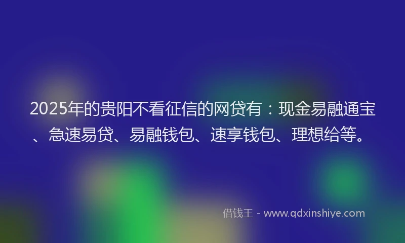 2025年的贵阳不看征信的网贷有：现金易融通宝、急速易贷、易融钱包、速享钱包、理想给等。