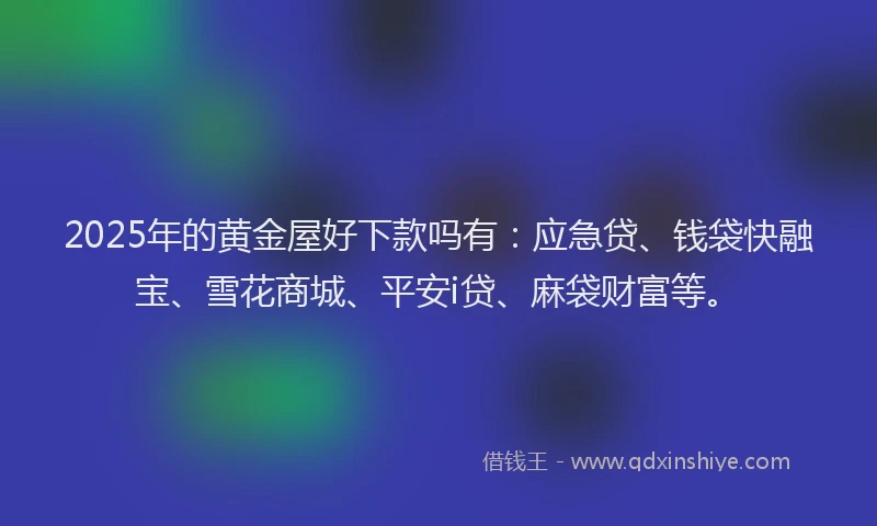 2025年的黄金屋好下款吗有：应急贷、钱袋快融宝、雪花商城、平安i贷、麻袋财富等。