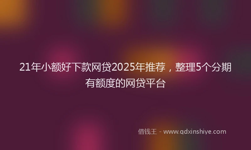 21年小额好下款网贷2025年推荐，整理5个分期有额度的网贷平台