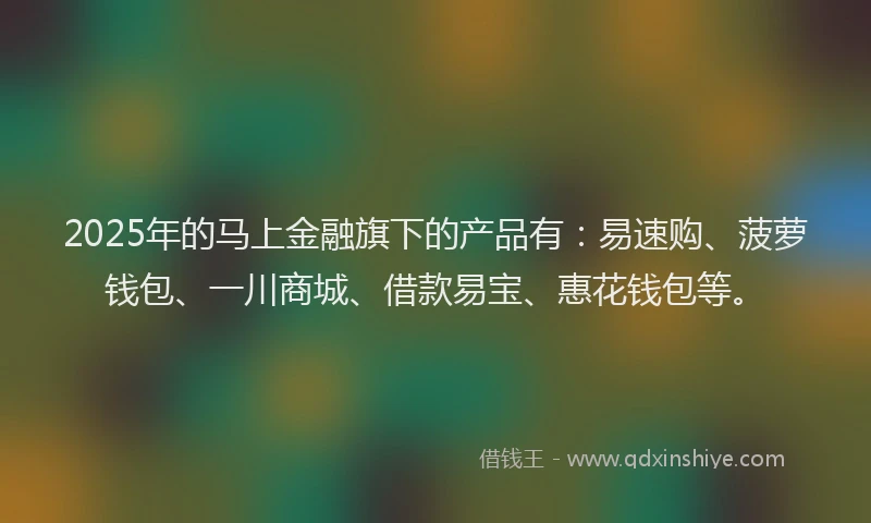 2025年的马上金融旗下的产品有：易速购、菠萝钱包、一川商城、借款易宝、惠花钱包等。