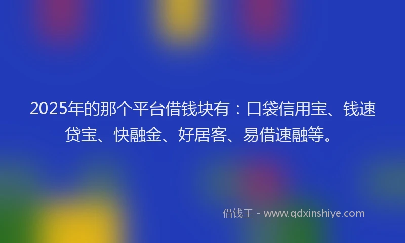 2025年的那个平台借钱块有：口袋信用宝、钱速贷宝、快融金、好居客、易借速融等。