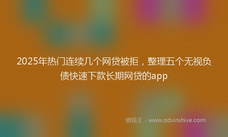 2025年热门连续几个网贷被拒，整理五个无视负债快速下款长期网贷的app