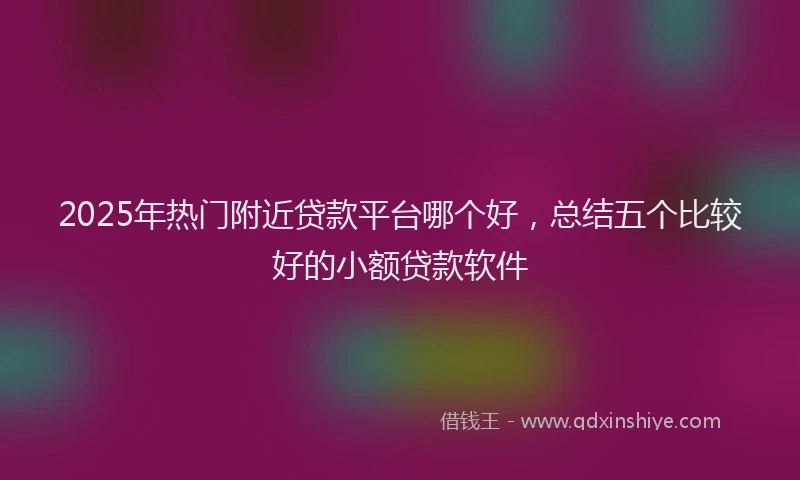 2025年热门附近贷款平台哪个好，总结五个比较好的小额贷款软件