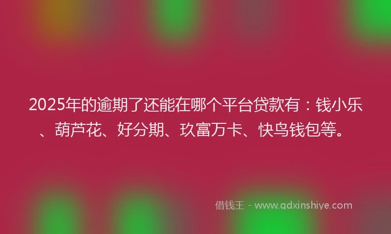 2025年的逾期了还能在哪个平台贷款有：钱小乐、葫芦花、好分期、玖富万卡、快鸟钱包等。