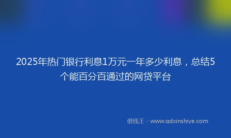 2025年热门银行利息1万元一年多少利息，总结5个能百分百通过的网贷平台
