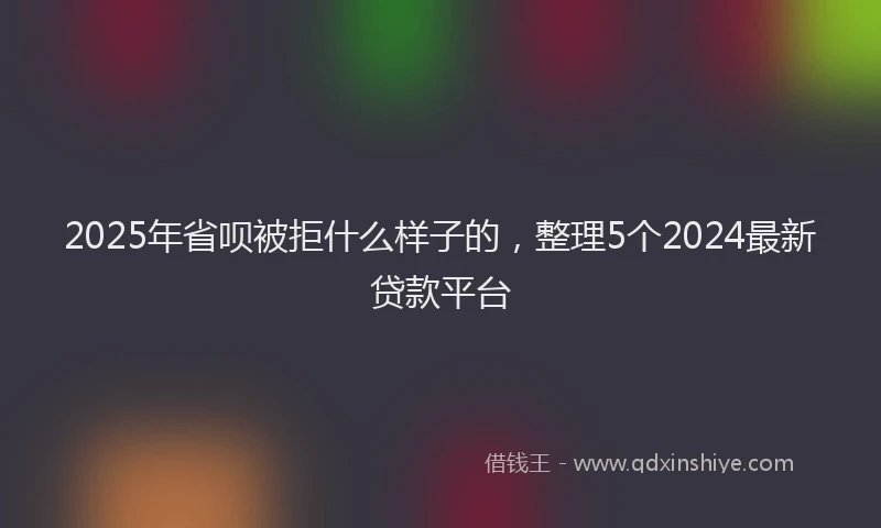 2025年省呗被拒什么样子的，整理5个2024最新贷款平台