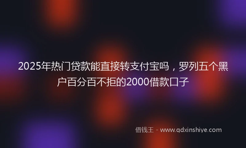 2025年热门贷款能直接转支付宝吗，罗列五个黑户百分百不拒的2000借款口子