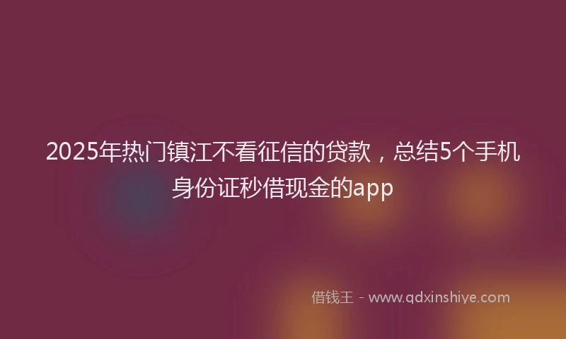 2025年热门镇江不看征信的贷款，总结5个手机身份证秒借现金的app