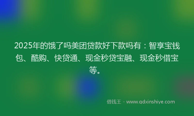 2025年的饿了吗美团贷款好下款吗有：智享宝钱包、酷购、快贷通、现金秒贷宝融、现金秒借宝等。