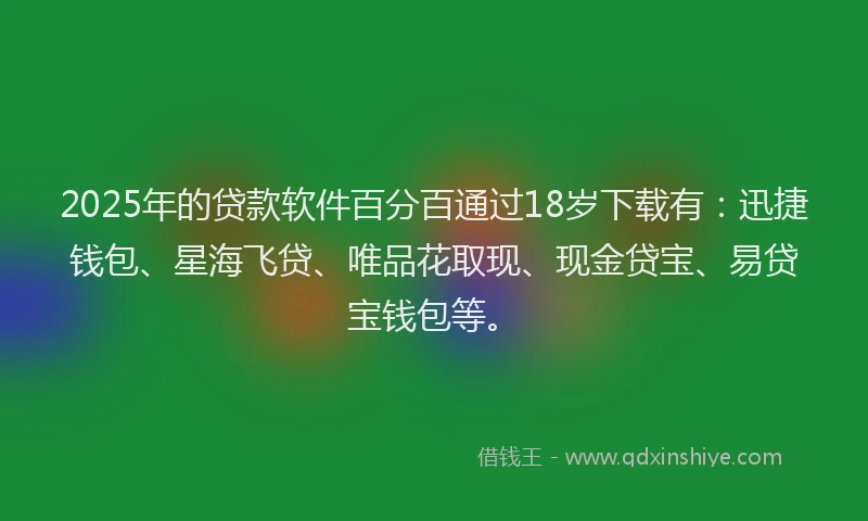 2025年的贷款软件百分百通过18岁下载有：迅捷钱包、星海飞贷、唯品花取现、现金贷宝、易贷宝钱包等。