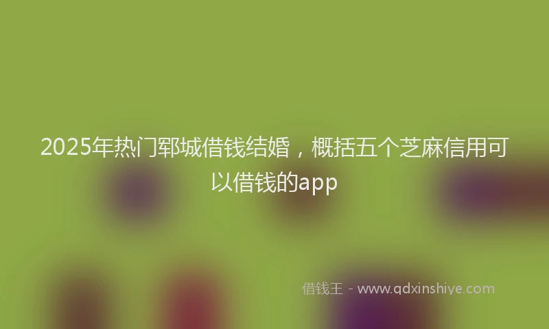 2025年热门郓城借钱结婚，概括五个芝麻信用可以借钱的app