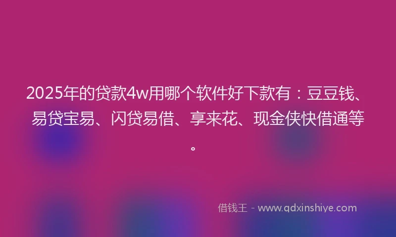 2025年的贷款4w用哪个软件好下款有：豆豆钱、易贷宝易、闪贷易借、享来花、现金侠快借通等。