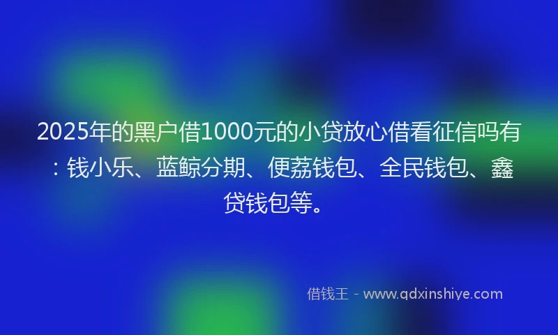 2025年的黑户借1000元的小贷放心借看征信吗有：钱小乐、蓝鲸分期、便荔钱包、全民钱包、鑫贷钱包等。