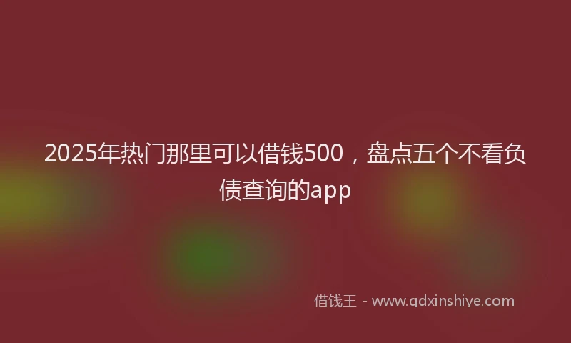 2025年热门那里可以借钱500，盘点五个不看负债查询的app