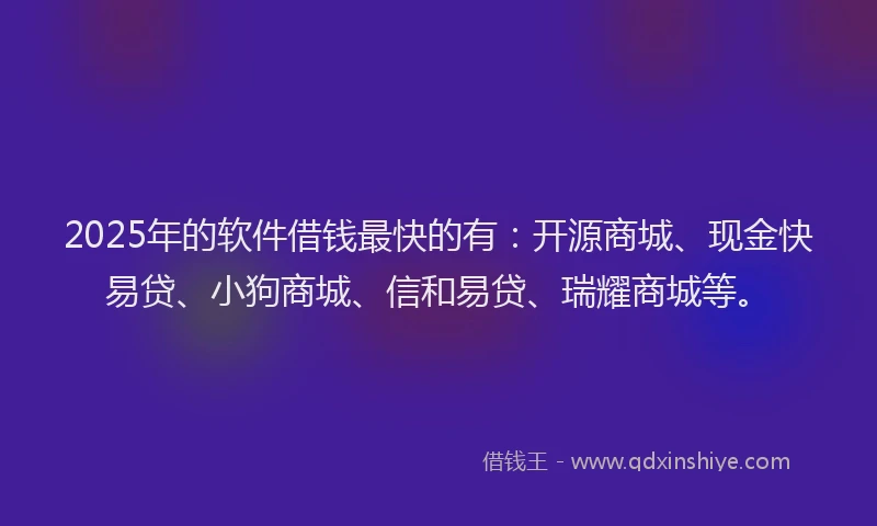 2025年的软件借钱最快的有：开源商城、现金快易贷、小狗商城、信和易贷、瑞耀商城等。
