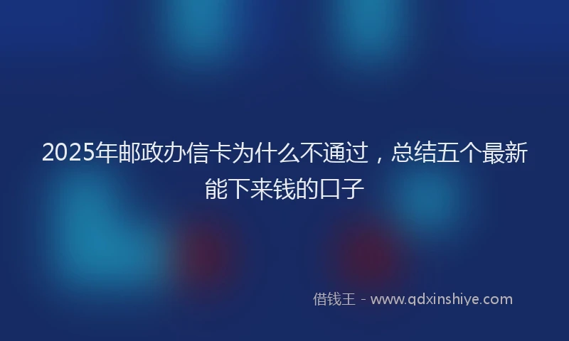 2025年邮政办信卡为什么不通过，总结五个最新能下来钱的口子