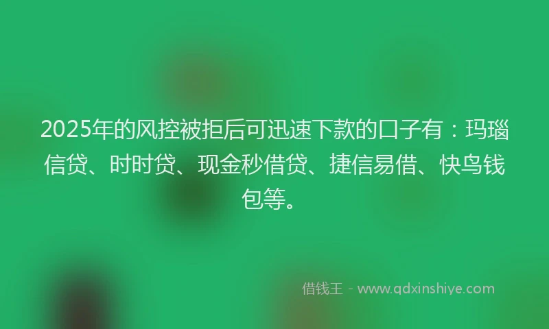 2025年的风控被拒后可迅速下款的口子有：玛瑙信贷、时时贷、现金秒借贷、捷信易借、快鸟钱包等。