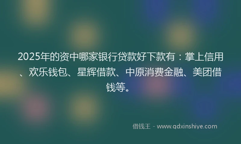 2025年的资中哪家银行贷款好下款有：掌上信用、欢乐钱包、星辉借款、中原消费金融、美团借钱等。
