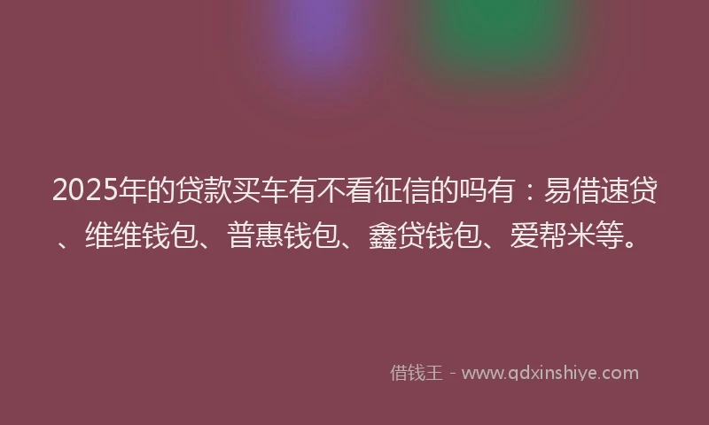 2025年的贷款买车有不看征信的吗有：易借速贷、维维钱包、普惠钱包、鑫贷钱包、爱帮米等。