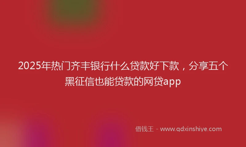 2025年热门齐丰银行什么贷款好下款，分享五个黑征信也能贷款的网贷app