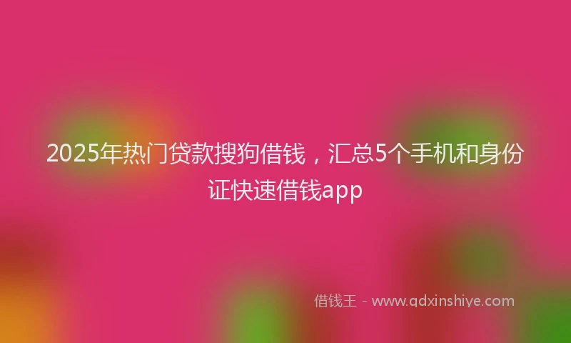 2025年热门贷款搜狗借钱，汇总5个手机和身份证快速借钱app