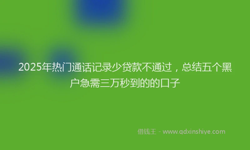 2025年热门通话记录少贷款不通过，总结五个黑户急需三万秒到的的口子