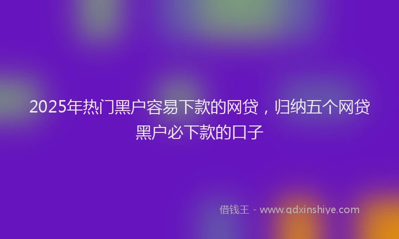 2025年热门黑户容易下款的网贷，归纳五个网贷黑户必下款的口子