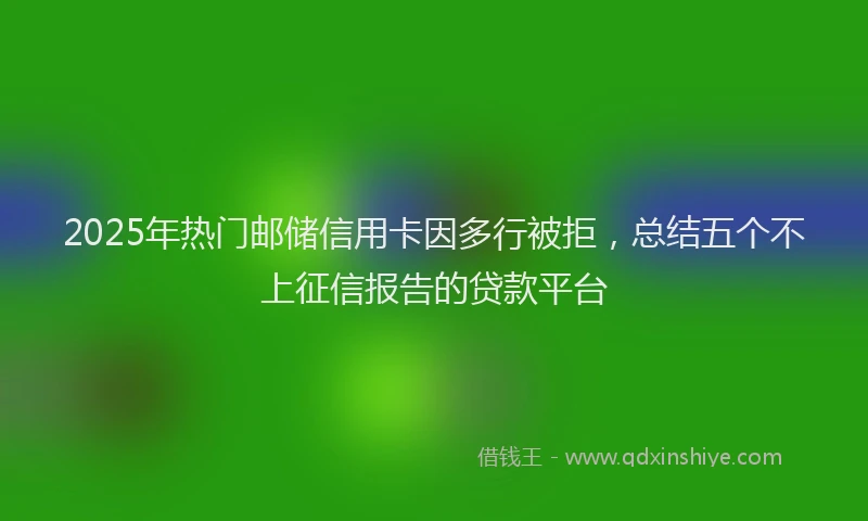 2025年热门邮储信用卡因多行被拒，总结五个不上征信报告的贷款平台