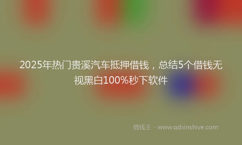 2025年热门贵溪汽车抵押借钱，总结5个借钱无视黑白100%秒下软件
