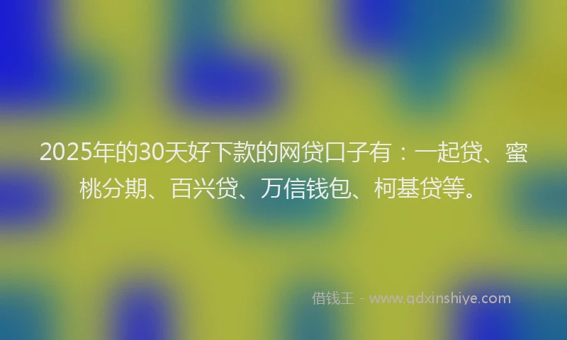 2025年的30天好下款的网贷口子有：一起贷、蜜桃分期、百兴贷、万信钱包、柯基贷等。