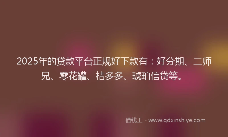 2025年的贷款平台正规好下款有：好分期、二师兄、零花罐、桔多多、琥珀信贷等。
