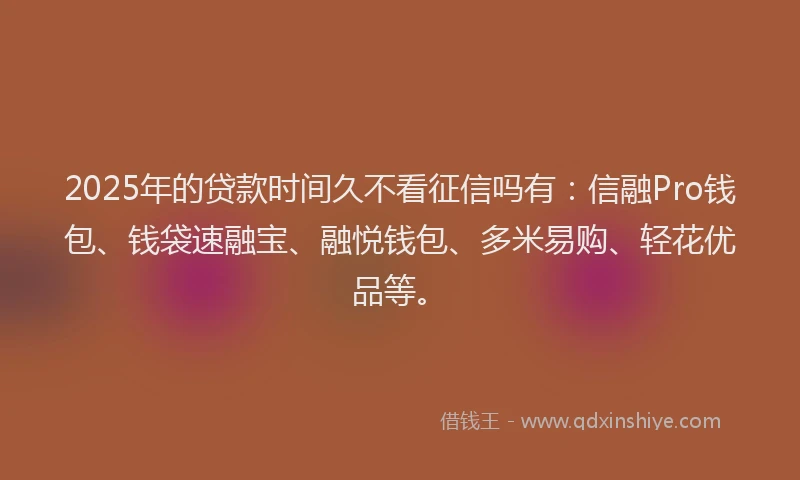 2025年的贷款时间久不看征信吗有：信融Pro钱包、钱袋速融宝、融悦钱包、多米易购、轻花优品等。