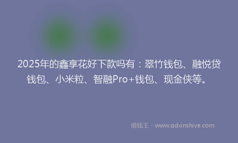 2025年的鑫享花好下款吗有：翠竹钱包、融悦贷钱包、小米粒、智融Pro+钱包、现金侠等。