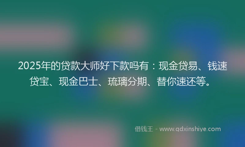 2025年的贷款大师好下款吗有：现金贷易、钱速贷宝、现金巴士、琉璃分期、替你速还等。