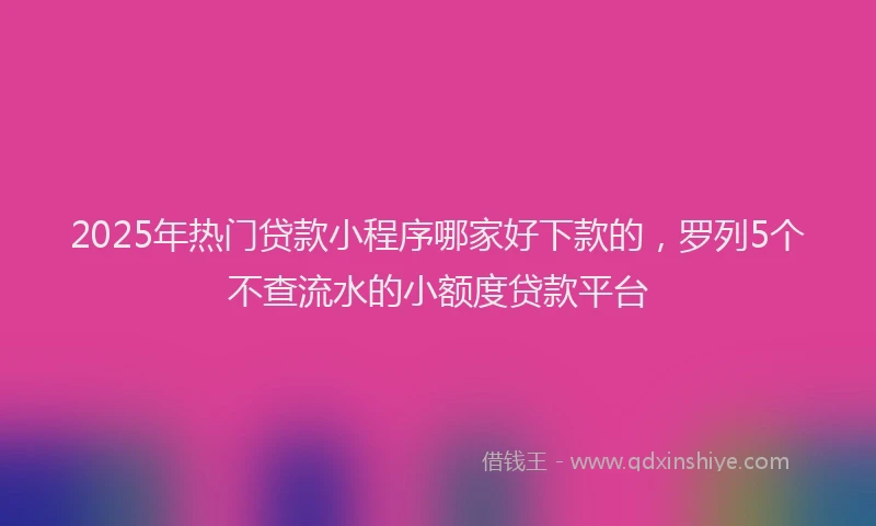 2025年热门贷款小程序哪家好下款的，罗列5个不查流水的小额度贷款平台