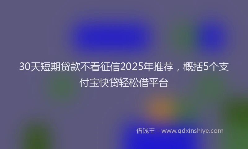 30天短期贷款不看征信2025年推荐，概括5个支付宝快贷轻松借平台