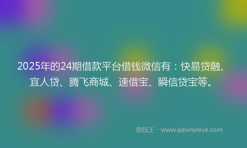 2025年的24期借款平台借钱微信有：快易贷融、宜人贷、腾飞商城、速借宝、瞬信贷宝等。