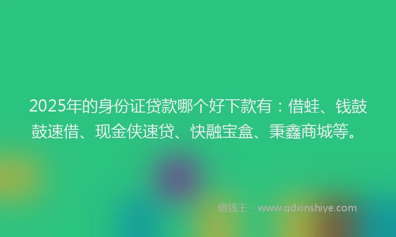 2025年的身份证贷款哪个好下款有：借蛙、钱鼓鼓速借、现金侠速贷、快融宝盒、秉鑫商城等。