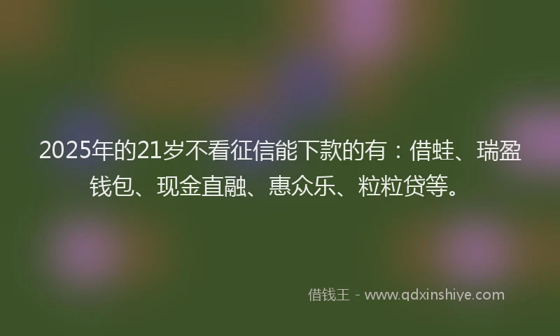 2025年的21岁不看征信能下款的有：借蛙、瑞盈钱包、现金直融、惠众乐、粒粒贷等。