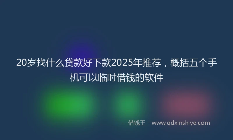 20岁找什么贷款好下款2025年推荐，概括五个手机可以临时借钱的软件