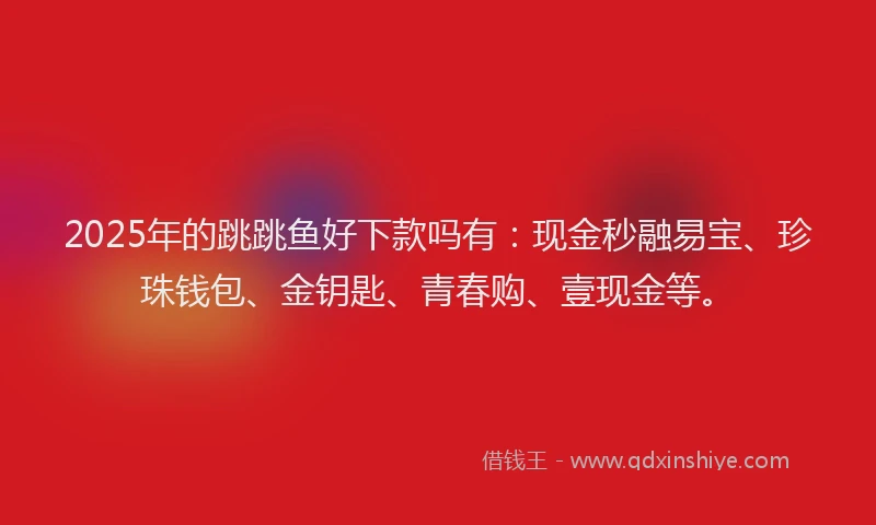 2025年的跳跳鱼好下款吗有：现金秒融易宝、珍珠钱包、金钥匙、青春购、壹现金等。