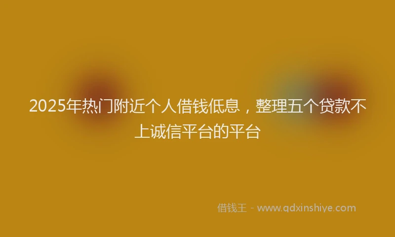 2025年热门附近个人借钱低息，整理五个贷款不上诚信平台的平台