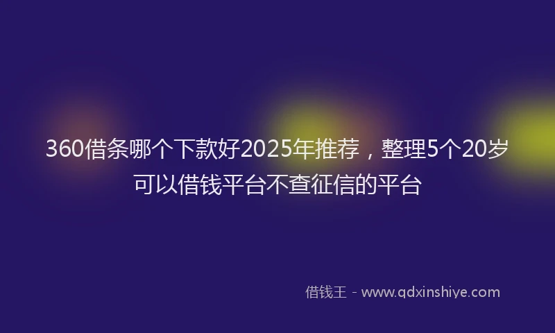 360借条哪个下款好2025年推荐，整理5个20岁可以借钱平台不查征信的平台