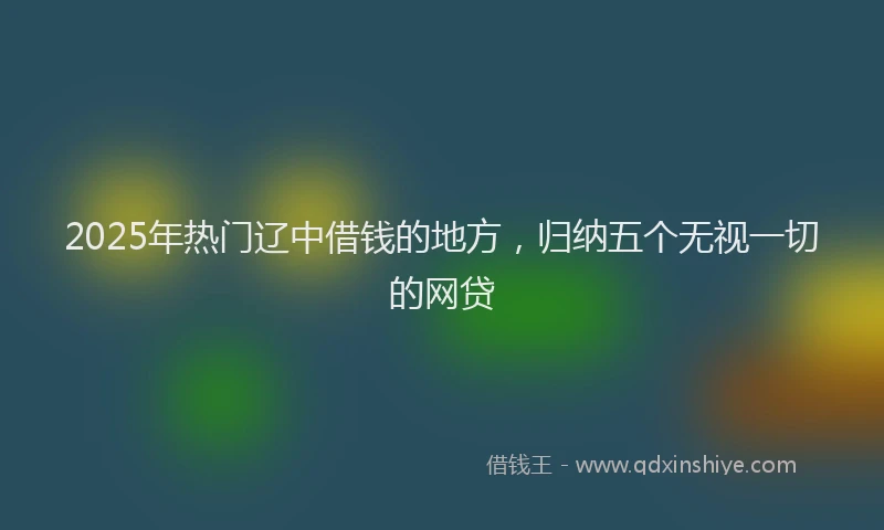 2025年热门辽中借钱的地方，归纳五个无视一切的网贷